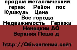 продам металлический гараж  › Район ­ пос.Кушкуль › Цена ­ 60 000 - Все города Недвижимость » Гаражи   . Ненецкий АО,Верхняя Пеша д.